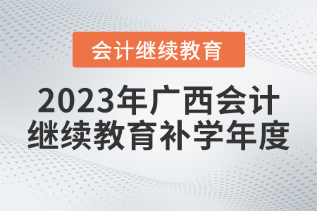 2023年廣西會計繼續(xù)教育補(bǔ)學(xué)年度