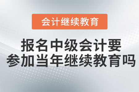 報名中級會計要參加當年的會計繼續(xù)教育嗎？