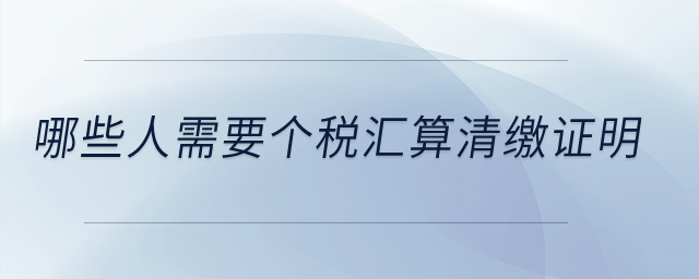 哪些人需要個(gè)稅匯算清繳證明？