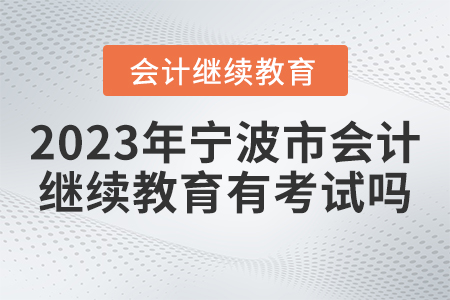 2023年寧波市會計繼續(xù)教育有考試嗎？