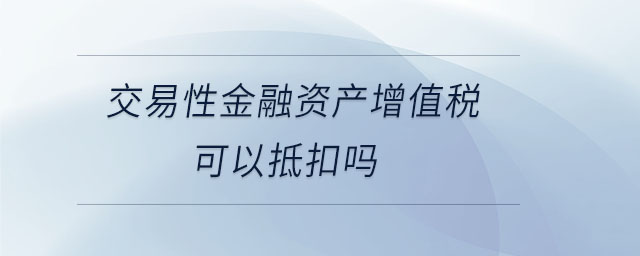 交易性金融資產(chǎn)增值稅可以抵扣嗎