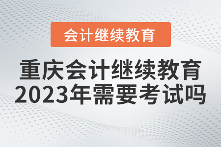 重慶會計繼續(xù)教育2023年需要考試嗎？