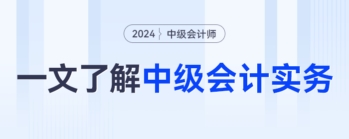 一文了解2024年《中級(jí)會(huì)計(jì)實(shí)務(wù)》科目，學(xué)什么？怎么學(xué)？