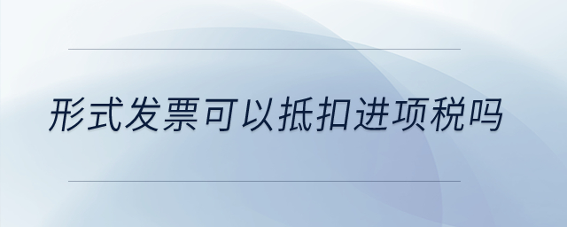 形式發(fā)票可以抵扣進(jìn)項稅嗎？
