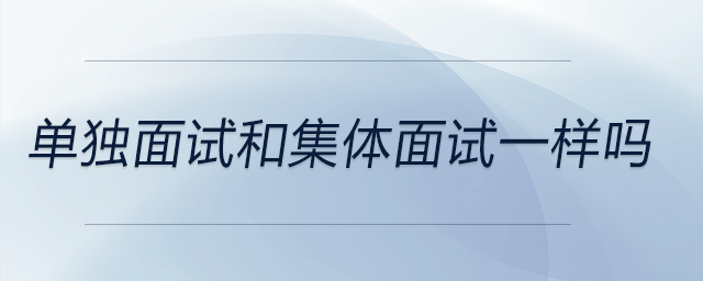 單獨(dú)面試和集體面試一樣嗎