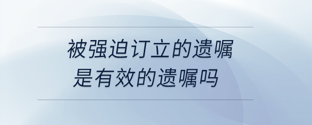被強迫訂立的遺囑是有效的遺囑嗎？