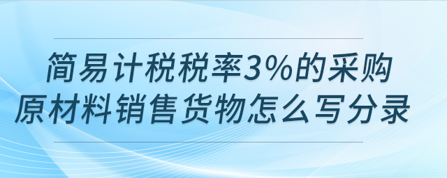 請問用簡易計(jì)稅稅率3%的采購原材料銷售貨物怎么寫分錄？