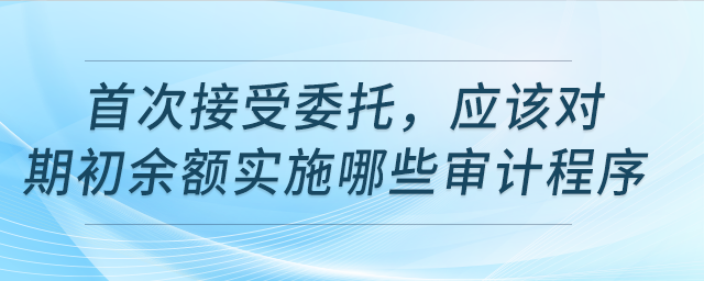 首次接受委托，該對期初余額實(shí)施哪些審計(jì)程序？