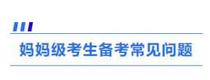 4、媽媽級(jí)考生備考常見(jiàn)問(wèn)題