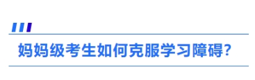 2、媽媽級(jí)考生如何克服學(xué)習(xí)障礙？