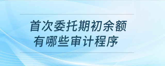 首次委托期初余額有哪些審計(jì)程序？