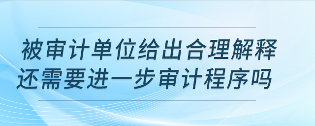 被審計單位給出合理解釋還需要進一步審計程序嗎？