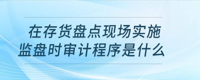 在存貨盤點現(xiàn)場實施監(jiān)盤時，審計程序是什么？