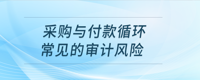 采購與付款循環(huán)常見的審計(jì)風(fēng)險(xiǎn)