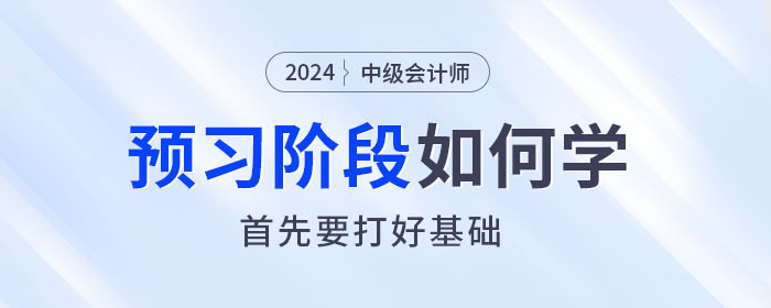  2024年中級會計師預(yù)習(xí)階段如何學(xué)？首先要打好基礎(chǔ)！