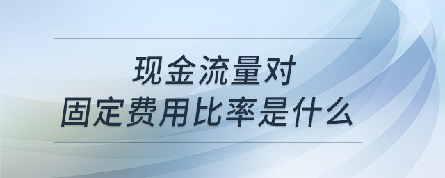 現(xiàn)金流量對固定費用比率是什么