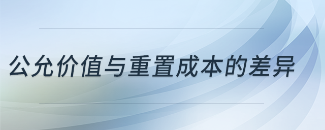 公允價(jià)值與重置成本的差異