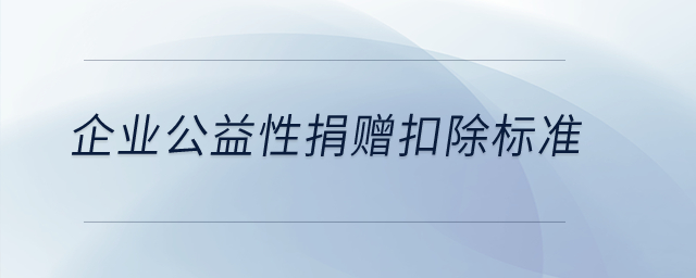企業(yè)公益性捐贈扣除標(biāo)準(zhǔn)？