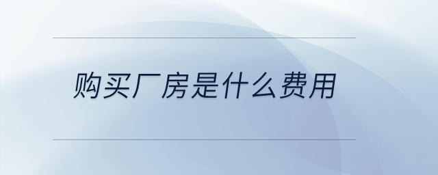 購買廠房是什么費(fèi)用？