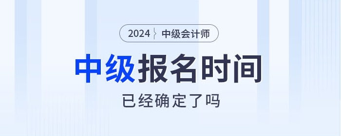 2024年中級(jí)會(huì)計(jì)師考試報(bào)名時(shí)間確定了嗎？相關(guān)信息速看