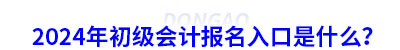 2024年初級會計報名入口是什么？