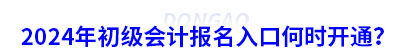 2024年初級會計報名入口何時開通？