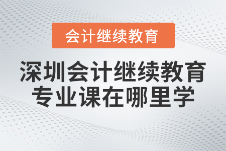 2023年深圳會計繼續(xù)教育專業(yè)課在哪里學習？