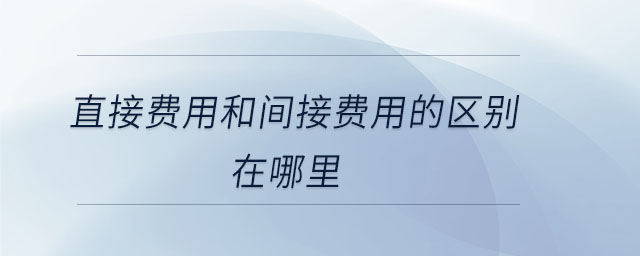 直接費(fèi)用和間接費(fèi)用的區(qū)別在哪里