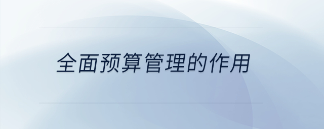 全面預(yù)算管理的作用？