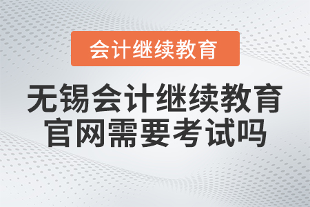 2023年無錫會計繼續(xù)教育官網(wǎng)需要考試嗎？