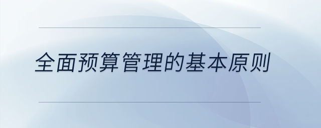 全面預(yù)算管理的基本原則？