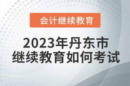 2023年丹東市會(huì)計(jì)繼續(xù)教育如何考試？