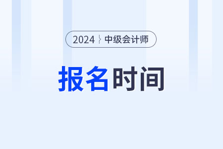 中級(jí)會(huì)計(jì)師資格證2024年什么時(shí)間能報(bào)名？