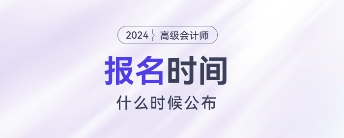 2024高級(jí)會(huì)計(jì)報(bào)名時(shí)間什么時(shí)候公布？
