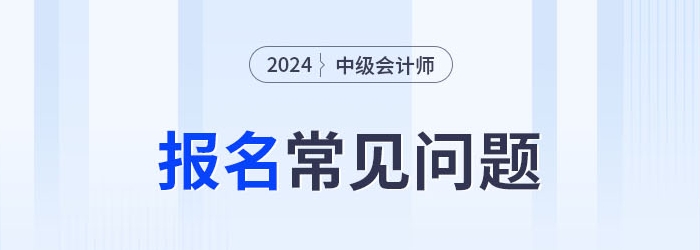 2024年中級會計報考常見問題整理，考生速看！