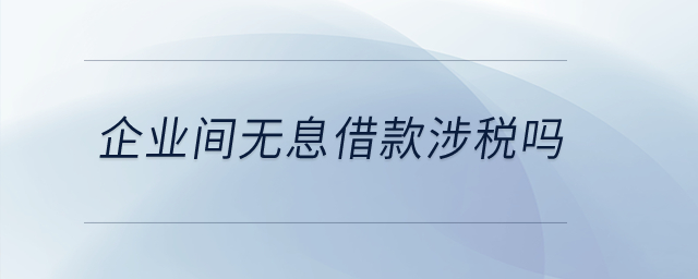 企業(yè)間無息借款涉稅嗎？