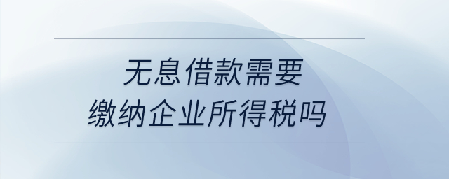 無息借款需要繳納企業(yè)所得稅嗎？