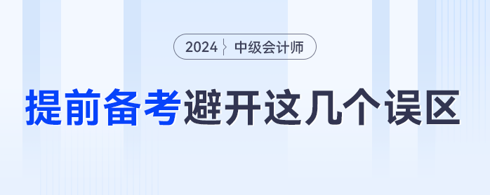 提前備考2024年中級(jí)會(huì)計(jì)，一定要避免這幾個(gè)誤區(qū)