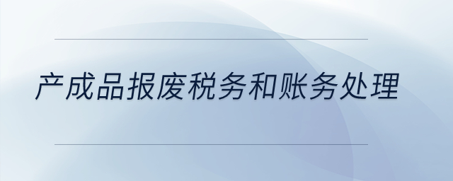 產(chǎn)成品報廢稅務(wù)和賬務(wù)處理？