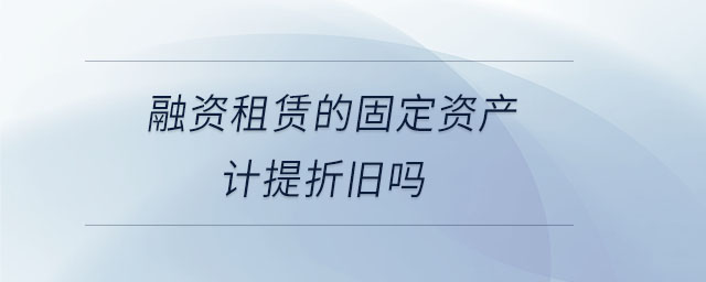 融資租賃的固定資產(chǎn)計提折舊嗎