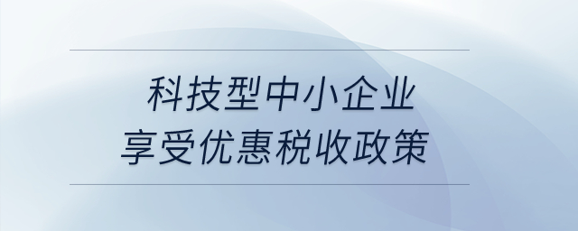 科技型中小企業(yè)享受優(yōu)惠稅收政策？