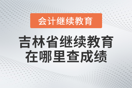 2023年吉林省會(huì)計(jì)繼續(xù)教育在哪里查成績(jī)？