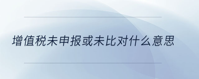增值稅未申報(bào)或未比對(duì)什么意思