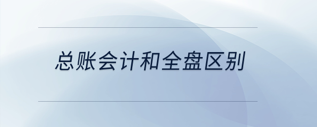 總賬會(huì)計(jì)和全盤(pán)區(qū)別？