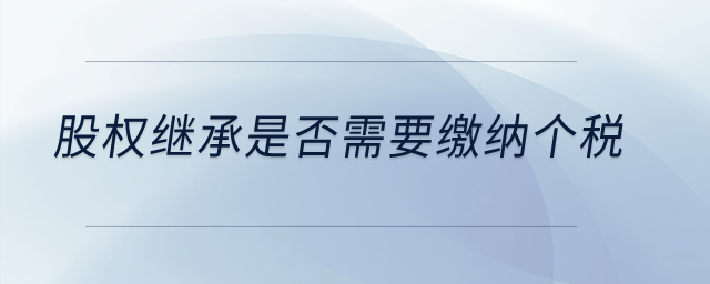 股權(quán)繼承是否需要繳納個(gè)稅？