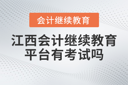 2023年江西省會計專業(yè)技術(shù)人員繼續(xù)教育平臺有考試嗎？