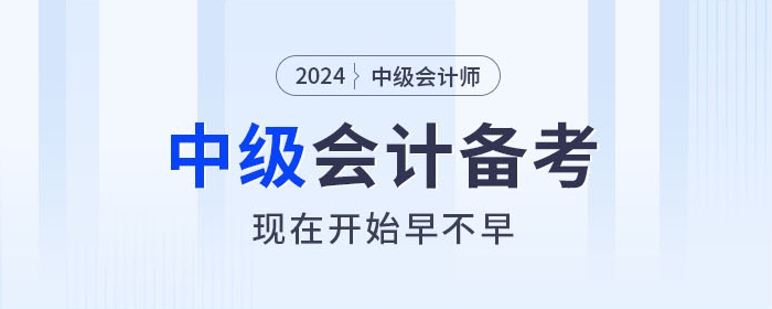 關(guān)注！2024年中級(jí)會(huì)計(jì)師備考，現(xiàn)在開始早不早？