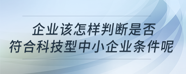 企業(yè)該怎樣判斷是否符合科技型中小企業(yè)條件呢？