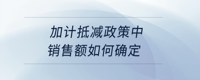 加計(jì)抵減政策中銷售額如何確定？