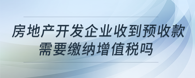 房地產(chǎn)開(kāi)發(fā)企業(yè)收到預(yù)收款，需要繳納增值稅嗎？